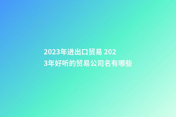 2023年进出口贸易 2023年好听的贸易公司名有哪些-第1张-公司起名-玄机派